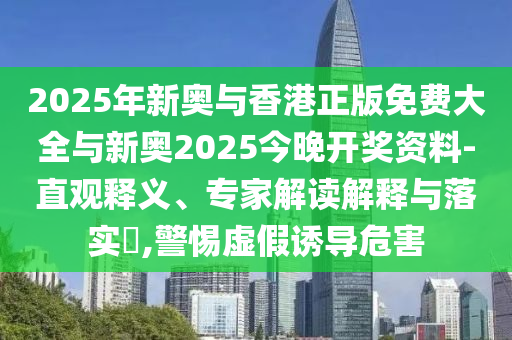 2025年新奧與香港正版免費(fèi)大全與新奧2025今晚開獎(jiǎng)資料-直觀釋義、專家解讀解釋與落實(shí)?,警惕虛假誘導(dǎo)危害