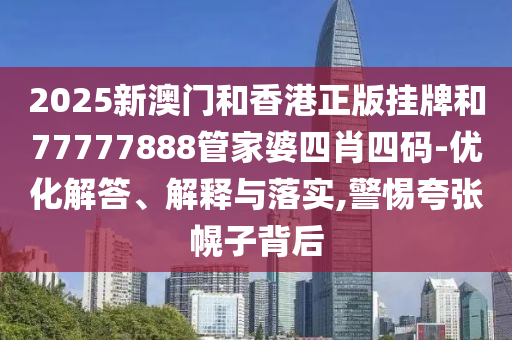 2025新澳門和香港正版掛牌和77777888管家婆四肖四碼-優(yōu)化解答、解釋與落實,警惕夸張幌子背后