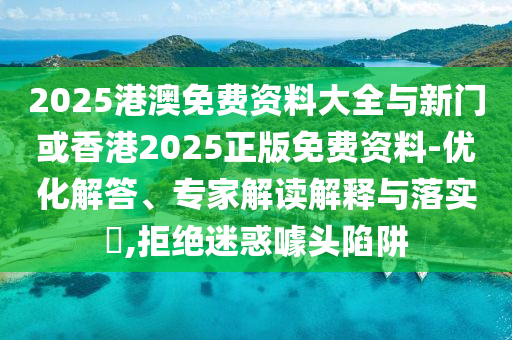 2025港澳免費(fèi)資料大全與新門或香港2025正版免費(fèi)資料-優(yōu)化解答、專家解讀解釋與落實(shí)?,拒絕迷惑噱頭陷阱