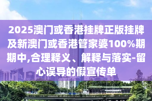 2025澳門或香港掛牌正版掛牌及新澳門或香港管家婆100%期期中,合理釋義、解釋與落實-留心誤導的假宣傳單