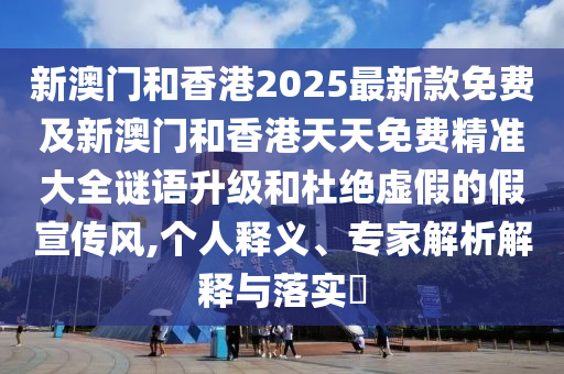 新澳門和香港2025最新款免費(fèi)及新澳門和香港天天免費(fèi)精準(zhǔn)大全謎語升級(jí)和杜絕虛假的假宣傳風(fēng),個(gè)人釋義、專家解析解釋與落實(shí)?