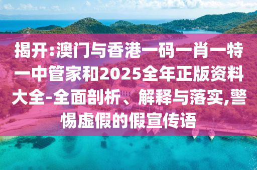 揭開(kāi):澳門(mén)與香港一碼一肖一特一中管家和2025全年正版資料大全-全面剖析、解釋與落實(shí),警惕虛假的假宣傳語(yǔ)