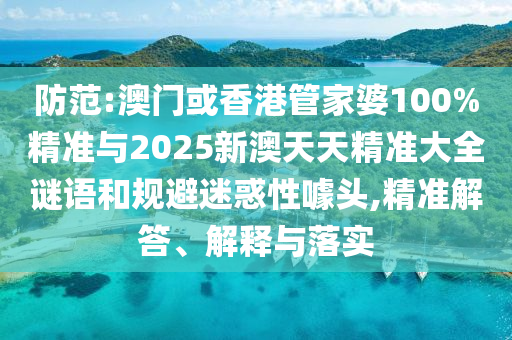 防范:澳門或香港管家婆100%精準與2025新澳天天精準大全謎語和規(guī)避迷惑性噱頭,精準解答、解釋與落實
