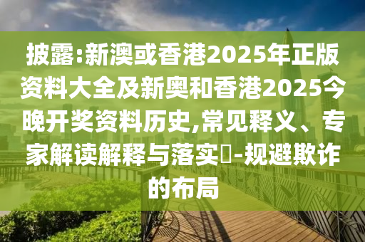 披露:新澳或香港2025年正版資料大全及新奧和香港2025今晚開獎資料歷史,常見釋義、專家解讀解釋與落實(shí)?-規(guī)避欺詐的布局