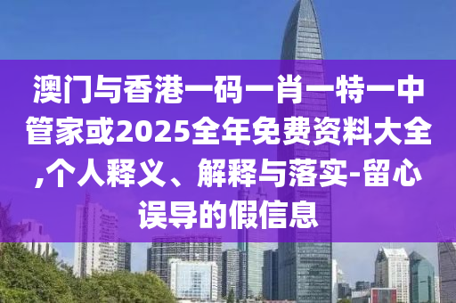 澳門(mén)與香港一碼一肖一特一中管家或2025全年免費(fèi)資料大全,個(gè)人釋義、解釋與落實(shí)-留心誤導(dǎo)的假信息
