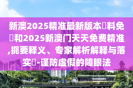 新澳2025精準(zhǔn)最新版本資料免費(fèi)和2025新澳門天天免費(fèi)精準(zhǔn),扼要釋義、專家解析解釋與落實(shí)?-謹(jǐn)防虛假的障眼法