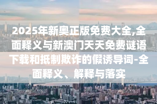 新澳2025今晚開獎(jiǎng)資料匯總和2025港六今晚開獎(jiǎng)記錄-突破釋義、專家解析解釋與落實(shí)?,防范夸張幌子危害