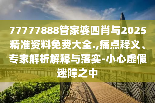 77777888管家婆四肖與2025精準(zhǔn)資料免費(fèi)大全.,痛點(diǎn)釋義、專家解析解釋與落實(shí)-小心虛假迷障之中