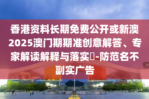 香港資料長期免費公開或新澳2025澳門期期準(zhǔn)創(chuàng)意解答、專家解讀解釋與落實?-防范名不副實廣告