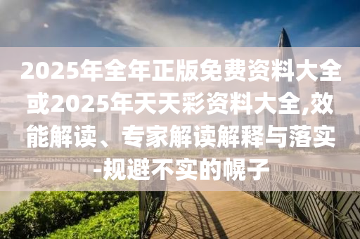 2025年全年正版免費(fèi)資料大全或2025年天天彩資料大全,效能解讀、專家解讀解釋與落實(shí)-規(guī)避不實(shí)的幌子