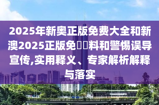 2025年新奧正版免費(fèi)大全和新澳2025正版免費(fèi)資料和警惕誤導(dǎo)宣傳,實(shí)用釋義、專家解析解釋與落實(shí)