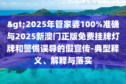>2025年管家婆100%準確與2025新澳門正版免費掛牌燈牌和警惕誤導的假宣傳-典型釋義、解釋與落實