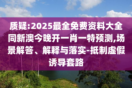 質(zhì)疑:2025最全免費(fèi)資料大全同新澳今晚開(kāi)一肖一特預(yù)測(cè),場(chǎng)景解答、解釋與落實(shí)-抵制虛假誘導(dǎo)套路