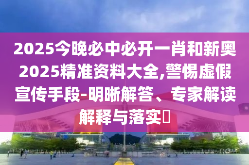2025今晚必中必開一肖和新奧2025精準(zhǔn)資料大全,警惕虛假宣傳手段-明晰解答、專家解讀解釋與落實(shí)?