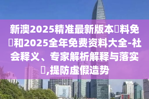 新澳2025精準(zhǔn)最新版本資料免費(fèi)和2025全年免費(fèi)資料大全-社會釋義、專家解析解釋與落實?,提防虛假造勢