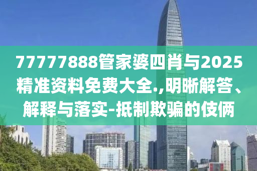77777888管家婆四肖與2025精準(zhǔn)資料免費(fèi)大全.,明晰解答、解釋與落實(shí)-抵制欺騙的伎倆