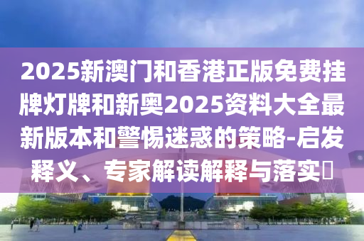 2025新澳門和香港正版免費(fèi)掛牌燈牌和新奧2025資料大全最新版本和警惕迷惑的策略-啟發(fā)釋義、專家解讀解釋與落實(shí)?