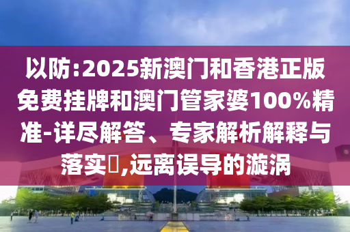 以防:2025新澳門和香港正版免費(fèi)掛牌和澳門管家婆100%精準(zhǔn)-詳盡解答、專家解析解釋與落實(shí)?,遠(yuǎn)離誤導(dǎo)的漩渦
