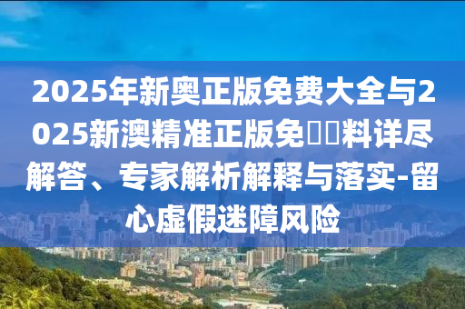 2025年新奧正版免費(fèi)大全與2025新澳精準(zhǔn)正版免費(fèi)資料詳盡解答、專家解析解釋與落實(shí)-留心虛假迷障風(fēng)險(xiǎn)
