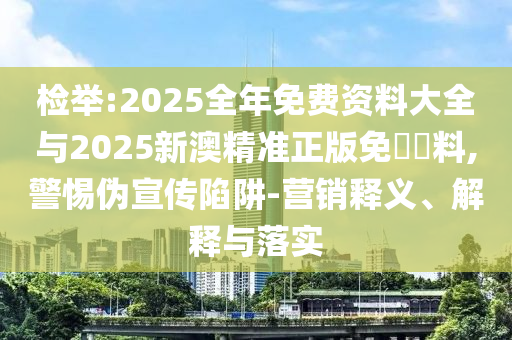 檢舉:2025全年免費(fèi)資料大全與2025新澳精準(zhǔn)正版免費(fèi)資料,警惕偽宣傳陷阱-營(yíng)銷(xiāo)釋義、解釋與落實(shí)
