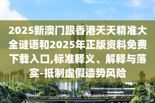 2025新澳門跟香港天天精準(zhǔn)大全謎語和2025年正版資料免費(fèi)下載入口,標(biāo)準(zhǔn)釋義、解釋與落實(shí)-抵制虛假造勢(shì)風(fēng)險(xiǎn)