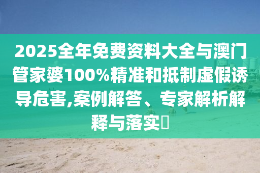 2025全年免費(fèi)資料大全與澳門管家婆100%精準(zhǔn)和抵制虛假誘導(dǎo)危害,案例解答、專家解析解釋與落實(shí)?