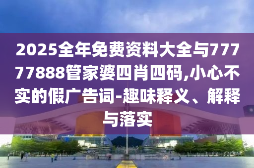 2025全年免費(fèi)資料大全與77777888管家婆四肖四碼,小心不實(shí)的假?gòu)V告詞-趣味釋義、解釋與落實(shí)