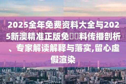 2025全年免費(fèi)資料大全與2025新澳精準(zhǔn)正版免費(fèi)資料傳播剖析、專家解讀解釋與落實(shí),留心虛假渲染