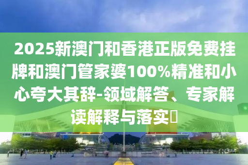 2025新澳門和香港正版免費(fèi)掛牌和澳門管家婆100%精準(zhǔn)和小心夸大其辭-領(lǐng)域解答、專家解讀解釋與落實(shí)?