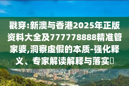 戳穿:新澳與香港2025年正版資料大全及777778888精準(zhǔn)管家婆,洞察虛假的本質(zhì)-強(qiáng)化釋義、專家解讀解釋與落實(shí)?