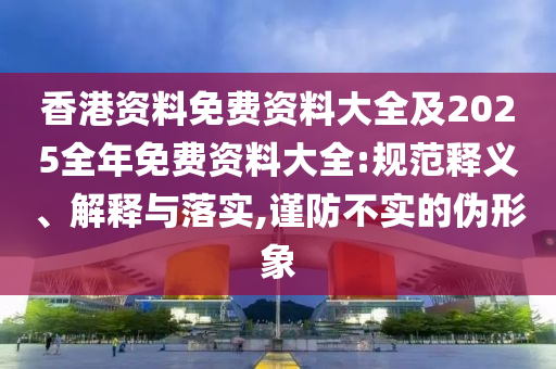 香港資料免費資料大全及2025全年免費資料大全:規(guī)范釋義、解釋與落實,謹防不實的偽形象