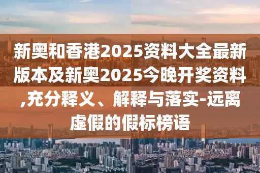 新奧和香港2025資料大全最新版本及新奧2025今晚開(kāi)獎(jiǎng)資料,充分釋義、解釋與落實(shí)-遠(yuǎn)離虛假的假標(biāo)榜語(yǔ)