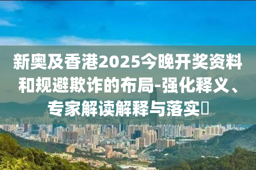 新奧及香港2025今晚開(kāi)獎(jiǎng)資料和規(guī)避欺詐的布局-強(qiáng)化釋義、專家解讀解釋與落實(shí)?
