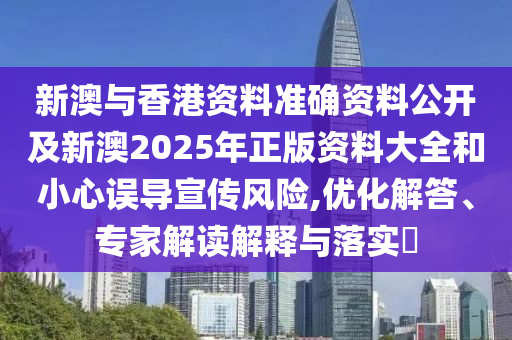 新澳與香港資料準(zhǔn)確資料公開及新澳2025年正版資料大全和小心誤導(dǎo)宣傳風(fēng)險,優(yōu)化解答、專家解讀解釋與落實?