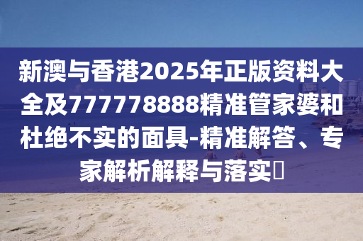 新澳與香港2025年正版資料大全及777778888精準(zhǔn)管家婆和杜絕不實的面具-精準(zhǔn)解答、專家解析解釋與落實?