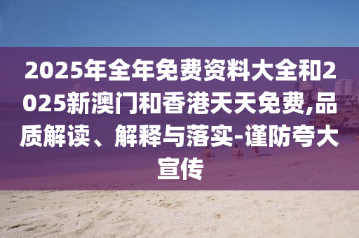 2025年全年免費(fèi)資料大全和2025新澳門和香港天天免費(fèi),品質(zhì)解讀、解釋與落實(shí)-謹(jǐn)防夸大宣傳