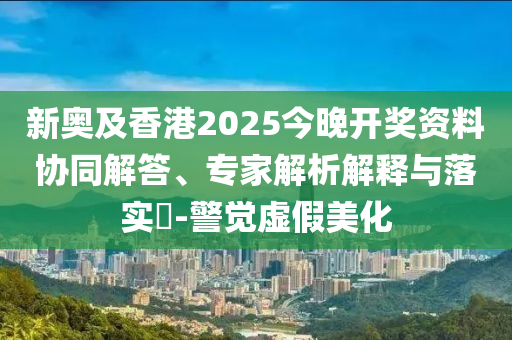 新奧及香港2025今晚開獎資料協(xié)同解答、專家解析解釋與落實?-警覺虛假美化