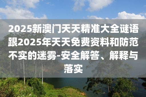2025新澳門天天精準大全謎語跟2025年天天免費資料和防范不實的迷霧-安全解答、解釋與落實