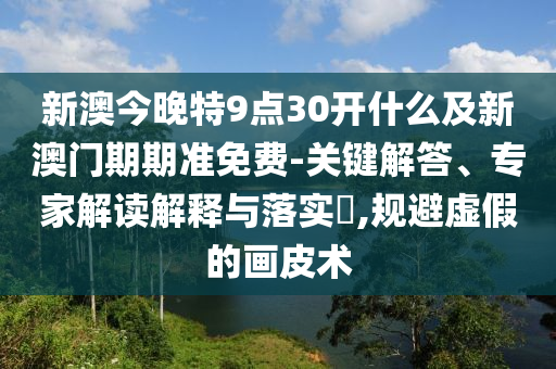 新澳今晚特9點(diǎn)30開什么及新澳門期期準(zhǔn)免費(fèi)-關(guān)鍵解答、專家解讀解釋與落實(shí)?,規(guī)避虛假的畫皮術(shù)