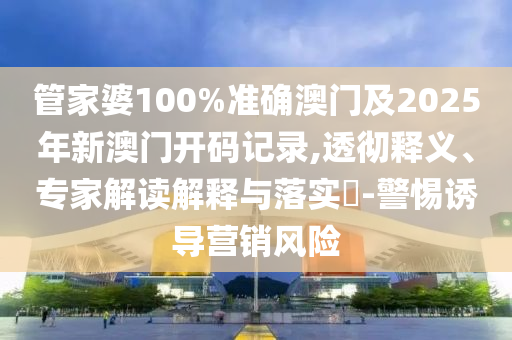管家婆100%準確澳門及2025年新澳門開碼記錄,透徹釋義、專家解讀解釋與落實?-警惕誘導(dǎo)營銷風險