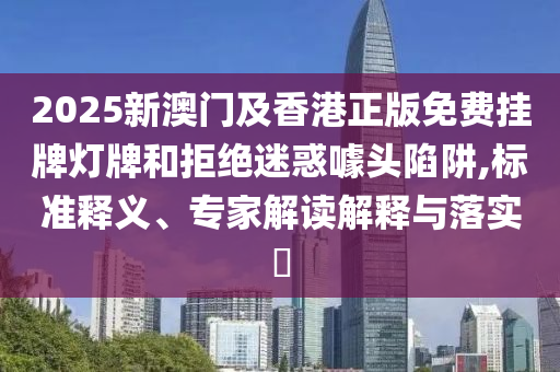 2025新澳門(mén)及香港正版免費(fèi)掛牌燈牌和拒絕迷惑噱頭陷阱,標(biāo)準(zhǔn)釋義、專(zhuān)家解讀解釋與落實(shí)?