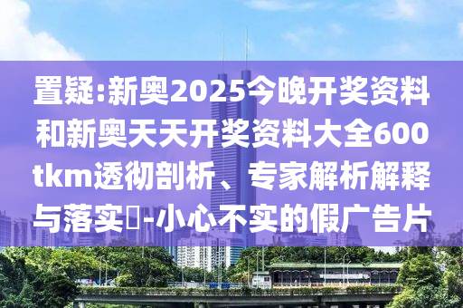 置疑:新奧2025今晚開獎資料和新奧天天開獎資料大全600tkm透徹剖析、專家解析解釋與落實?-小心不實的假廣告片