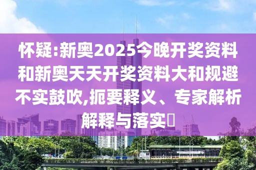 懷疑:新奧2025今晚開獎(jiǎng)資料和新奧天天開獎(jiǎng)資料大和規(guī)避不實(shí)鼓吹,扼要釋義、專家解析解釋與落實(shí)?
