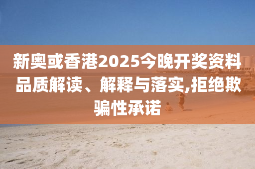 新奧或香港2025今晚開(kāi)獎(jiǎng)資料品質(zhì)解讀、解釋與落實(shí),拒絕欺騙性承諾