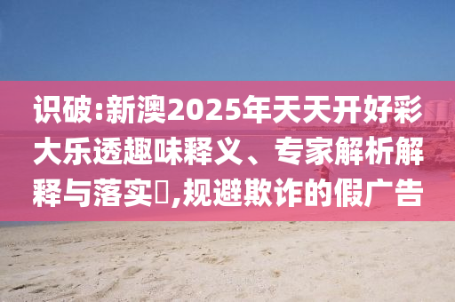 識(shí)破:新澳2025年天天開(kāi)好彩大樂(lè)透趣味釋義、專家解析解釋與落實(shí)?,規(guī)避欺詐的假?gòu)V告