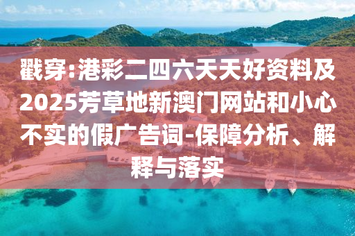 戳穿:港彩二四六天天好資料及2025芳草地新澳門網(wǎng)站和小心不實(shí)的假廣告詞-保障分析、解釋與落實(shí)