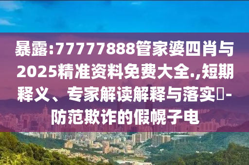 暴露:77777888管家婆四肖與2025精準(zhǔn)資料免費(fèi)大全.,短期釋義、專家解讀解釋與落實(shí)?-防范欺詐的假幌子電