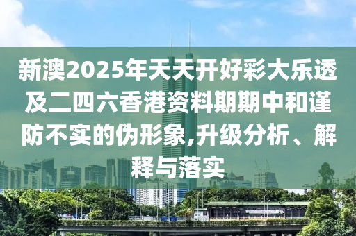 新澳2025年天天開好彩大樂透及二四六香港資料期期中和謹(jǐn)防不實(shí)的偽形象,升級分析、解釋與落實(shí)