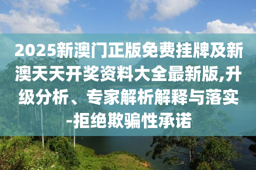 2025新澳門正版免費(fèi)掛牌及新澳天天開獎(jiǎng)資料大全最新版,升級(jí)分析、專家解析解釋與落實(shí)-拒絕欺騙性承諾