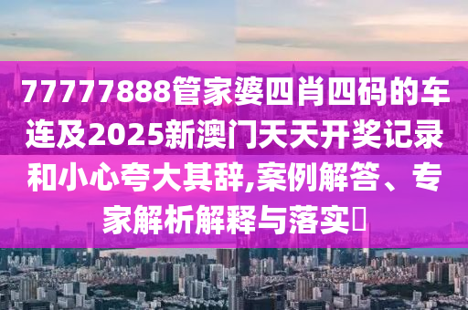 77777888管家婆四肖四碼的車連及2025新澳門天天開獎(jiǎng)記錄和小心夸大其辭,案例解答、專家解析解釋與落實(shí)?